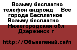 Возьму бесплатно телефон андроид  - Все города Бесплатное » Возьму бесплатно   . Нижегородская обл.,Дзержинск г.